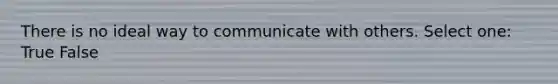 There is no ideal way to communicate with others. Select one: True False