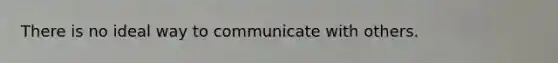 There is no ideal way to communicate with others.