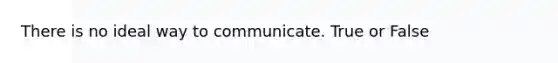 There is no ideal way to communicate. True or False