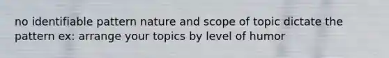 no identifiable pattern nature and scope of topic dictate the pattern ex: arrange your topics by level of humor