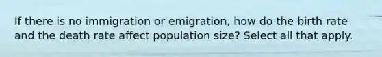 If there is no immigration or emigration, how do the birth rate and the death rate affect population size? Select all that apply.