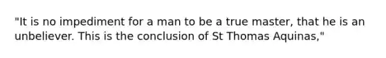 "It is no impediment for a man to be a true master, that he is an unbeliever. This is the conclusion of St Thomas Aquinas,"