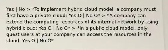 Yes | No > *To implement hybrid cloud model, a company must first have a private cloud: Yes O | No O* > *A company can extend the computing resources of its internal network by using hybrid cloud: Yes O | No O* > *In a public cloud model, only guest users at your company can access the resources in the cloud: Yes O | No O*