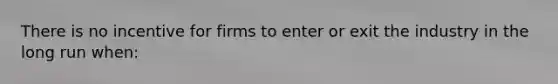 There is no incentive for firms to enter or exit the industry in the long run when: