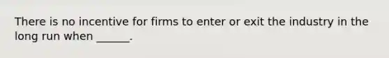 There is no incentive for firms to enter or exit the industry in the long run when ______.