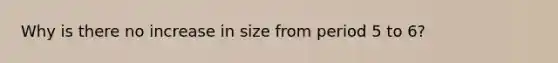 Why is there no increase in size from period 5 to 6?