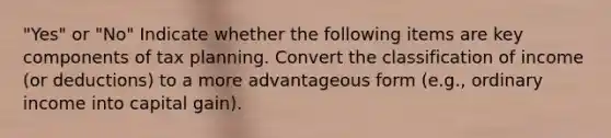 "Yes" or "No" Indicate whether the following items are key components of tax planning. Convert the classification of income (or deductions) to a more advantageous form (e.g., ordinary income into capital gain).