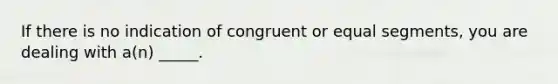 If there is no indication of congruent or equal segments, you are dealing with a(n) _____.