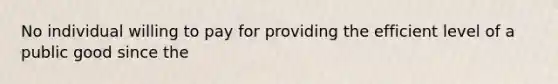 No individual willing to pay for providing the efficient level of a public good since the