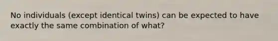 No individuals (except identical twins) can be expected to have exactly the same combination of what?