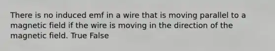 There is no induced emf in a wire that is moving parallel to a magnetic field if the wire is moving in the direction of the magnetic field. True False