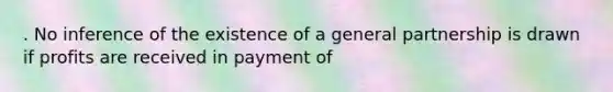 . No inference of the existence of a general partnership is drawn if profits are received in payment of