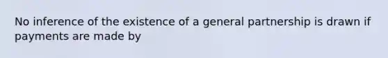 No inference of the existence of a general partnership is drawn if payments are made by