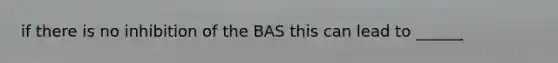 if there is no inhibition of the BAS this can lead to ______