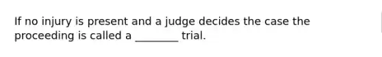 If no injury is present and a judge decides the case the proceeding is called a ________ trial.