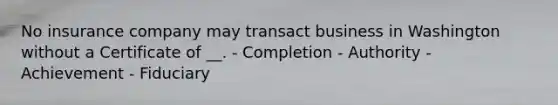 No insurance company may transact business in Washington without a Certificate of __. - Completion - Authority - Achievement - Fiduciary