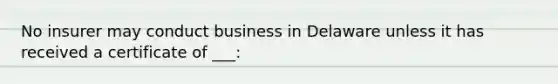 No insurer may conduct business in Delaware unless it has received a certificate of ___: