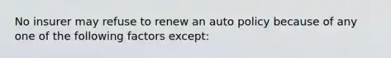 No insurer may refuse to renew an auto policy because of any one of the following factors except: