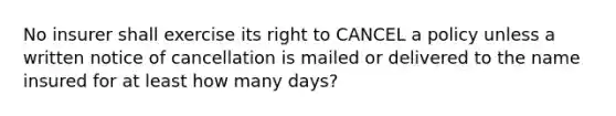 No insurer shall exercise its right to CANCEL a policy unless a written notice of cancellation is mailed or delivered to the name insured for at least how many days?