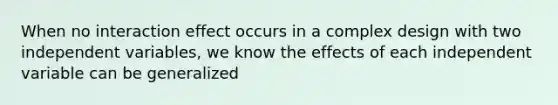 When no interaction effect occurs in a complex design with two independent variables, we know the effects of each independent variable can be generalized