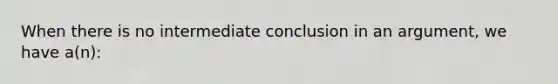 When there is no intermediate conclusion in an argument, we have a(n):