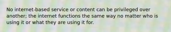 No internet-based service or content can be privileged over another; the internet functions the same way no matter who is using it or what they are using it for.