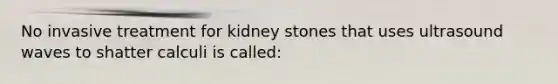 No invasive treatment for kidney stones that uses ultrasound waves to shatter calculi is called: