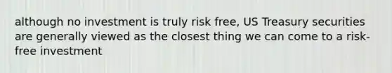 although no investment is truly risk free, US Treasury securities are generally viewed as the closest thing we can come to a risk-free investment