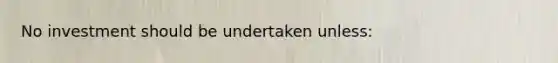 No investment should be undertaken unless: