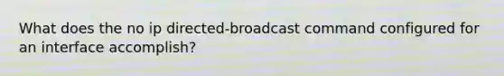 What does the no ip directed-broadcast command configured for an interface accomplish?