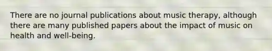 There are no journal publications about music therapy, although there are many published papers about the impact of music on health and well-being.