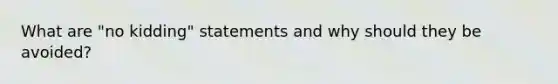 What are "no kidding" statements and why should they be avoided?