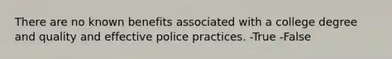 There are no known benefits associated with a college degree and quality and effective police practices. -True -False