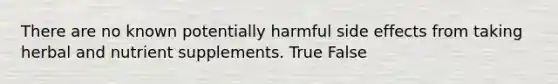 There are no known potentially harmful side effects from taking herbal and nutrient supplements. True False