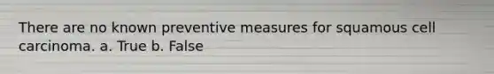 There are no known preventive measures for squamous cell carcinoma. a. True b. False