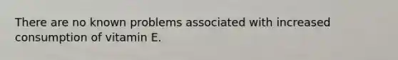 There are no known problems associated with increased consumption of vitamin E.