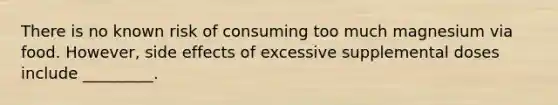 There is no known risk of consuming too much magnesium via food. However, side effects of excessive supplemental doses include _________.