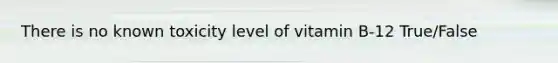 There is no known toxicity level of vitamin B-12 True/False