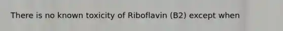 There is no known toxicity of Riboflavin (B2) except when