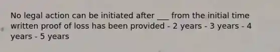 No legal action can be initiated after ___ from the initial time written proof of loss has been provided - 2 years - 3 years - 4 years - 5 years