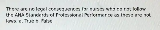 There are no legal consequences for nurses who do not follow the ANA Standards of Professional Performance as these are not laws. a. True b. False