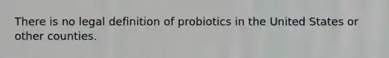 There is no legal definition of probiotics in the United States or other counties.