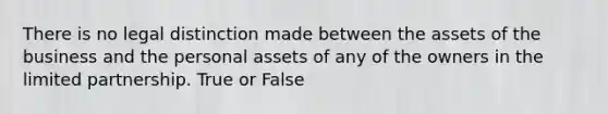 There is no legal distinction made between the assets of the business and the personal assets of any of the owners in the limited partnership. True or False