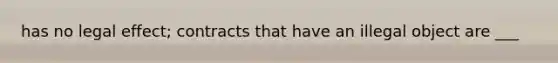 has no legal effect; contracts that have an illegal object are ___