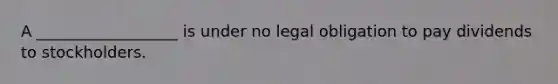 A __________________ is under no legal obligation to pay dividends to stockholders.