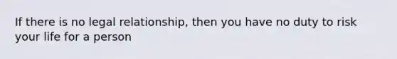 If there is no legal relationship, then you have no duty to risk your life for a person