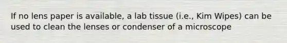 If no lens paper is available, a lab tissue (i.e., Kim Wipes) can be used to clean the lenses or condenser of a microscope