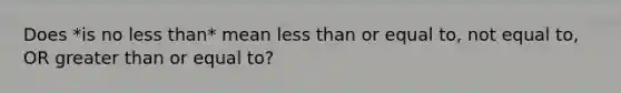 Does *is no <a href='https://www.questionai.com/knowledge/k7BtlYpAMX-less-than' class='anchor-knowledge'>less than</a>* mean less than or equal to, not equal to, OR <a href='https://www.questionai.com/knowledge/kNDE5ipeE2-greater-than-or-equal-to' class='anchor-knowledge'>greater than or equal to</a>?