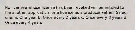 No licensee whose license has been revoked will be entitled to file another application for a license as a producer within: Select one: a. One year b. Once every 2 years c. Once every 3 years d. Once every 4 years