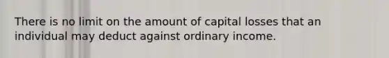 There is no limit on the amount of capital losses that an individual may deduct against ordinary income.